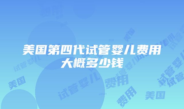 美国第四代试管婴儿费用大概多少钱