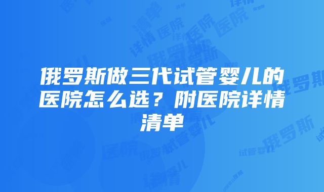 俄罗斯做三代试管婴儿的医院怎么选？附医院详情清单