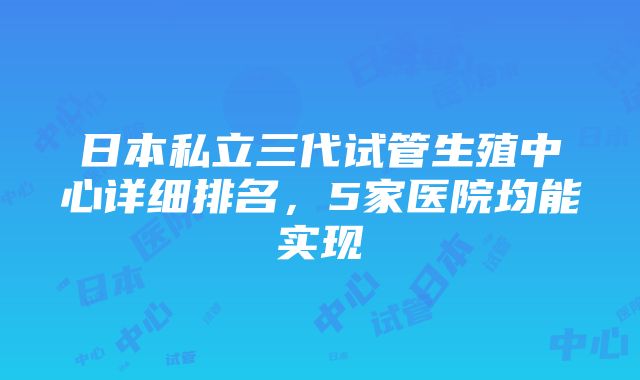 日本私立三代试管生殖中心详细排名，5家医院均能实现