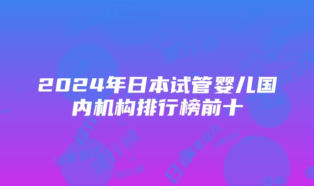 2024年日本试管婴儿国内机构排行榜前十