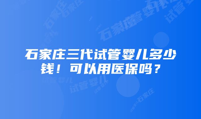 石家庄三代试管婴儿多少钱！可以用医保吗？