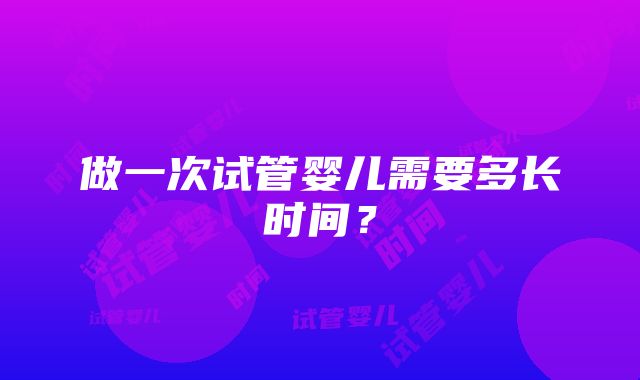 做一次试管婴儿需要多长时间？