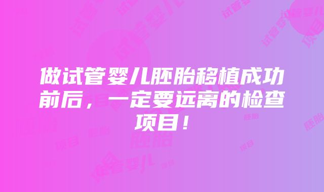 做试管婴儿胚胎移植成功前后，一定要远离的检查项目！