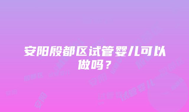 安阳殷都区试管婴儿可以做吗？