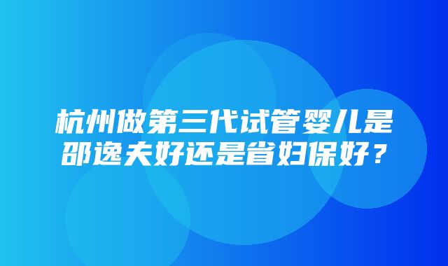 杭州做第三代试管婴儿是邵逸夫好还是省妇保好？