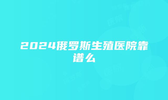 2024俄罗斯生殖医院靠谱么