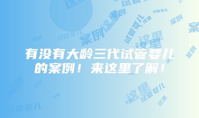 有没有大龄三代试管婴儿的案例！来这里了解！