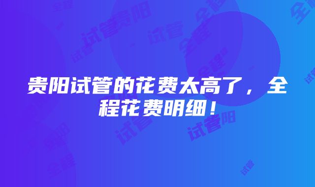 贵阳试管的花费太高了，全程花费明细！