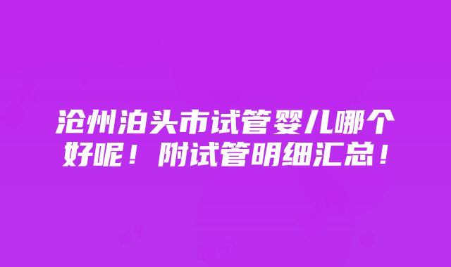 沧州泊头市试管婴儿哪个好呢！附试管明细汇总！