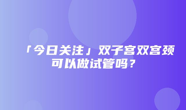 「今日关注」双子宫双宫颈可以做试管吗？