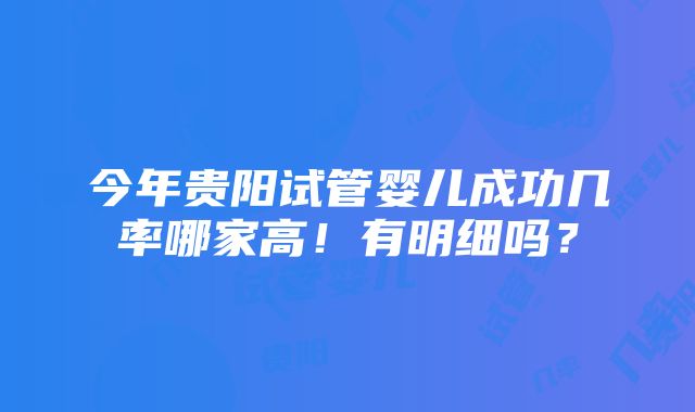 今年贵阳试管婴儿成功几率哪家高！有明细吗？