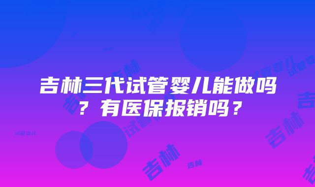 吉林三代试管婴儿能做吗？有医保报销吗？