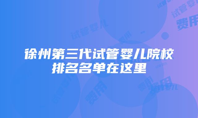 徐州第三代试管婴儿院校排名名单在这里