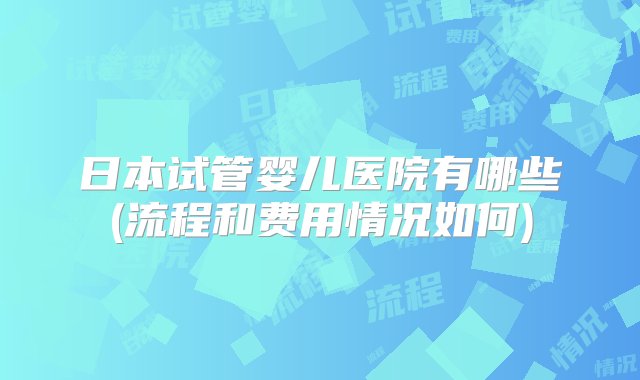 日本试管婴儿医院有哪些(流程和费用情况如何)