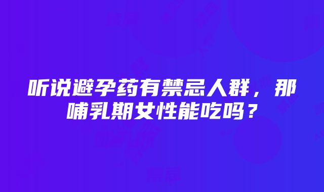 听说避孕药有禁忌人群，那哺乳期女性能吃吗？