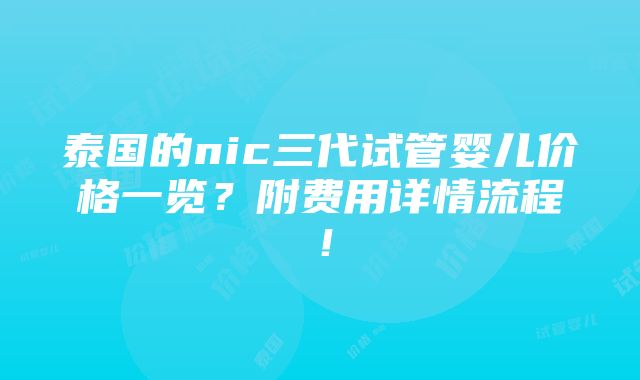 泰国的nic三代试管婴儿价格一览？附费用详情流程！