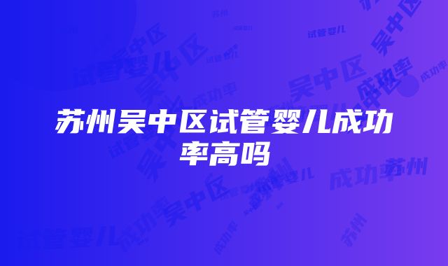 苏州吴中区试管婴儿成功率高吗