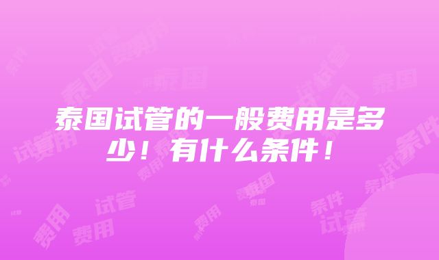 泰国试管的一般费用是多少！有什么条件！