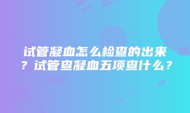 试管凝血怎么检查的出来？试管查凝血五项查什么？