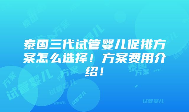 泰国三代试管婴儿促排方案怎么选择！方案费用介绍！