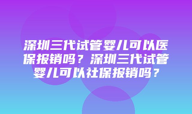 深圳三代试管婴儿可以医保报销吗？深圳三代试管婴儿可以社保报销吗？