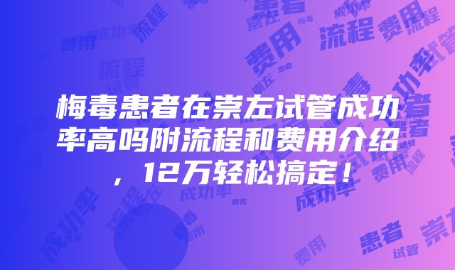 梅毒患者在崇左试管成功率高吗附流程和费用介绍，12万轻松搞定！