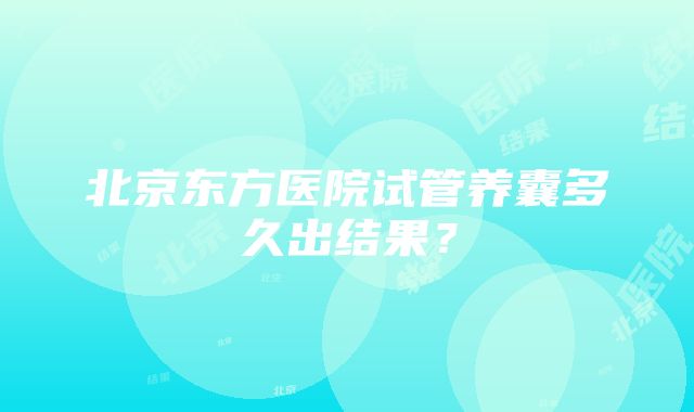 北京东方医院试管养囊多久出结果？