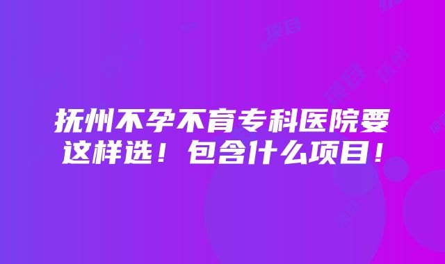 抚州不孕不育专科医院要这样选！包含什么项目！