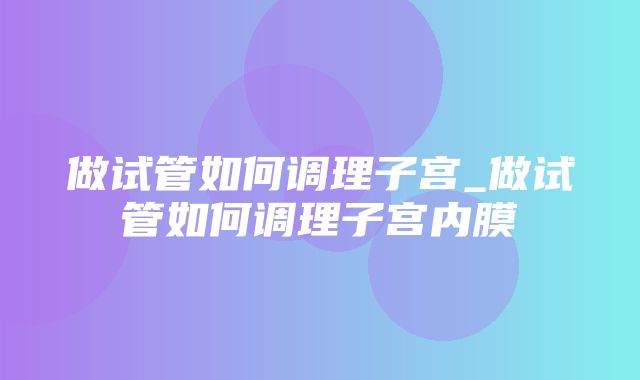 做试管如何调理子宫_做试管如何调理子宫内膜