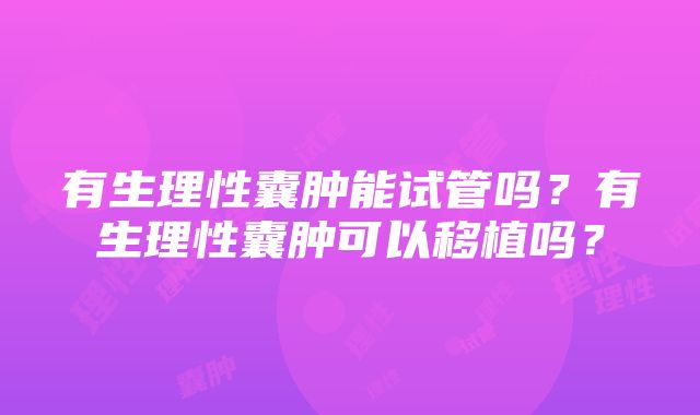 有生理性囊肿能试管吗？有生理性囊肿可以移植吗？