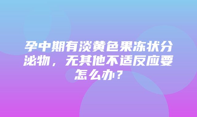 孕中期有淡黄色果冻状分泌物，无其他不适反应要怎么办？