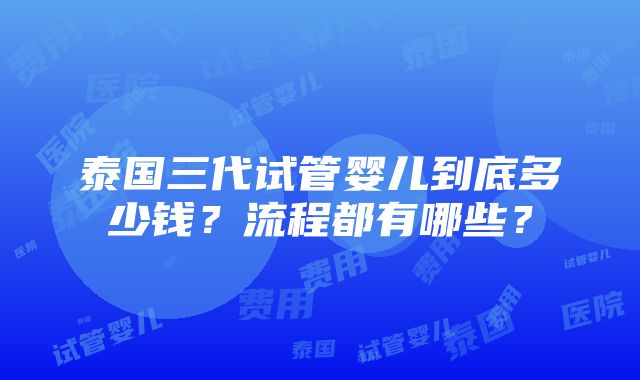 泰国三代试管婴儿到底多少钱？流程都有哪些？