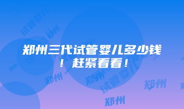 郑州三代试管婴儿多少钱！赶紧看看！