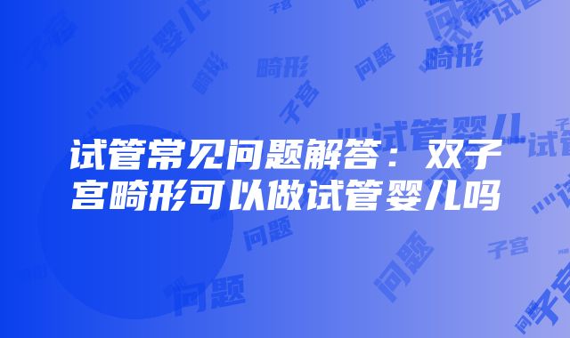 试管常见问题解答：双子宫畸形可以做试管婴儿吗