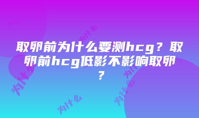 取卵前为什么要测hcg？取卵前hcg低影不影响取卵？