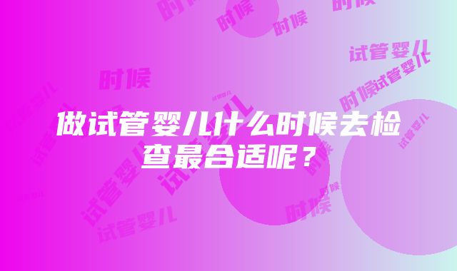 做试管婴儿什么时候去检查最合适呢？