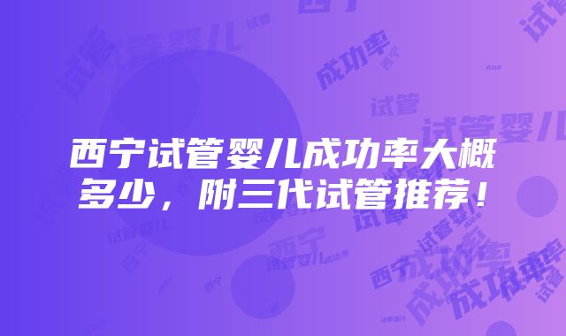 西宁试管婴儿成功率大概多少，附三代试管推荐！