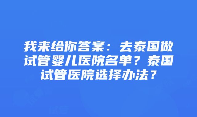 我来给你答案：去泰国做试管婴儿医院名单？泰国试管医院选择办法？