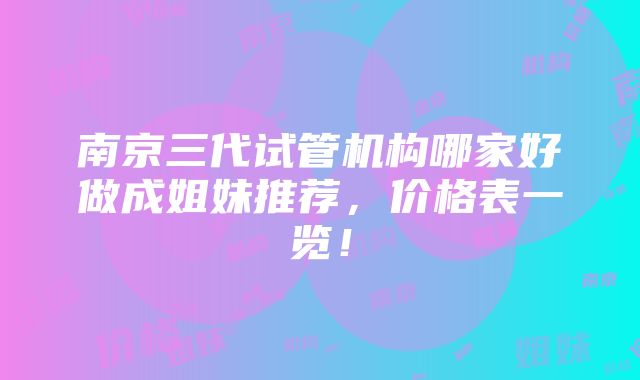 南京三代试管机构哪家好做成姐妹推荐，价格表一览！