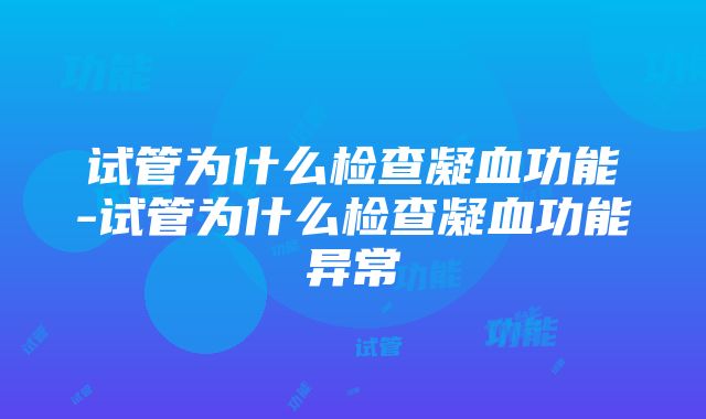 试管为什么检查凝血功能-试管为什么检查凝血功能异常