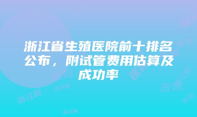 浙江省生殖医院前十排名公布，附试管费用估算及成功率