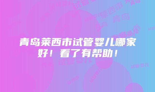 青岛莱西市试管婴儿哪家好！看了有帮助！