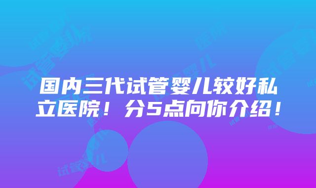 国内三代试管婴儿较好私立医院！分5点向你介绍！