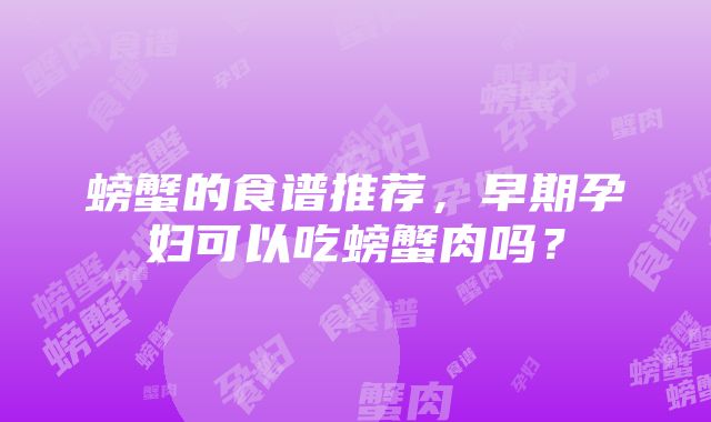 螃蟹的食谱推荐，早期孕妇可以吃螃蟹肉吗？