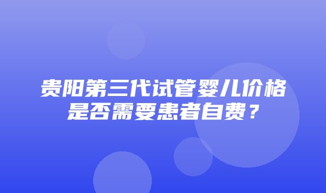 贵阳第三代试管婴儿价格是否需要患者自费？