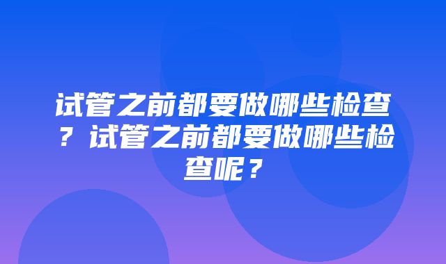 试管之前都要做哪些检查？试管之前都要做哪些检查呢？