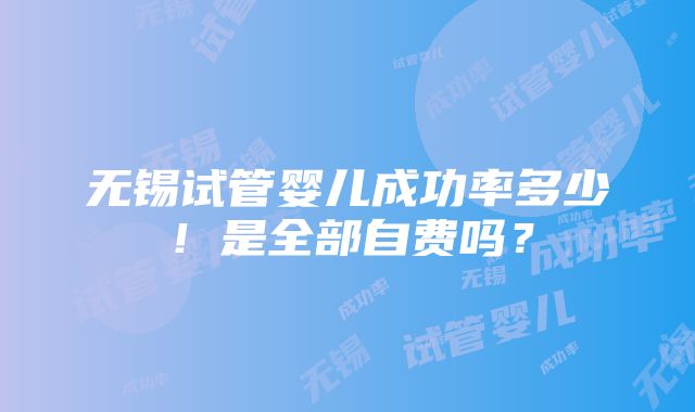 无锡试管婴儿成功率多少！是全部自费吗？