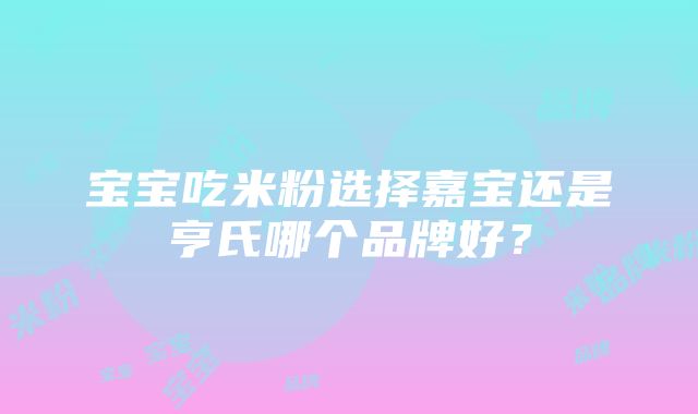 宝宝吃米粉选择嘉宝还是亨氏哪个品牌好？