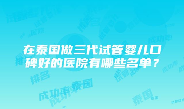 在泰国做三代试管婴儿口碑好的医院有哪些名单？