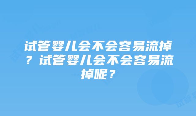 试管婴儿会不会容易流掉？试管婴儿会不会容易流掉呢？